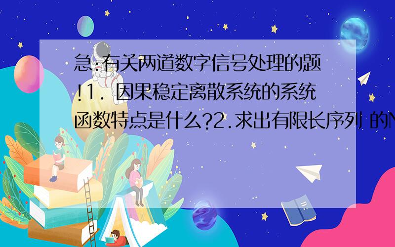 急:有关两道数字信号处理的题!1．因果稳定离散系统的系统函数特点是什么?2.求出有限长序列 的N点DFT.