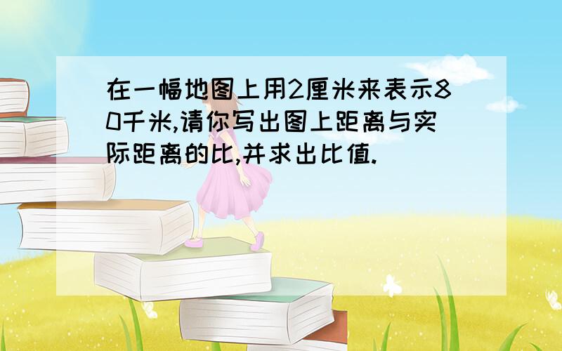 在一幅地图上用2厘米来表示80千米,请你写出图上距离与实际距离的比,并求出比值.