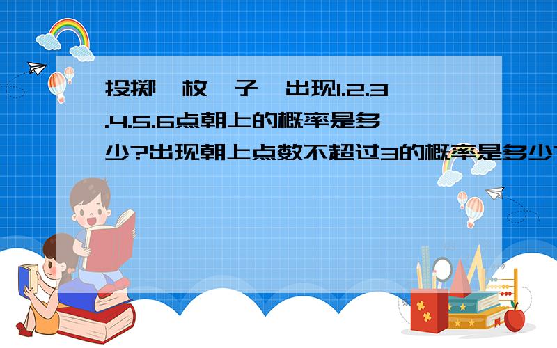 投掷一枚骰子,出现1.2.3.4.5.6点朝上的概率是多少?出现朝上点数不超过3的概率是多少?