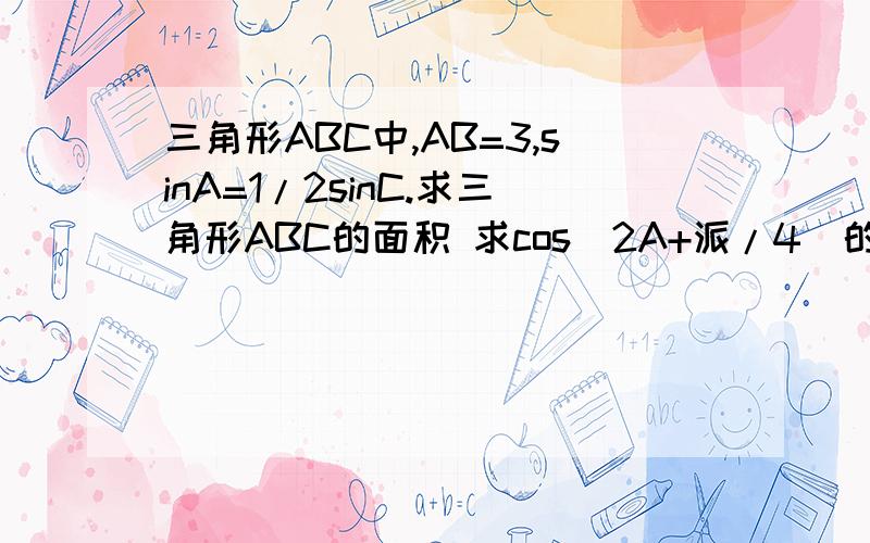 三角形ABC中,AB=3,sinA=1/2sinC.求三角形ABC的面积 求cos(2A+派/4)的值