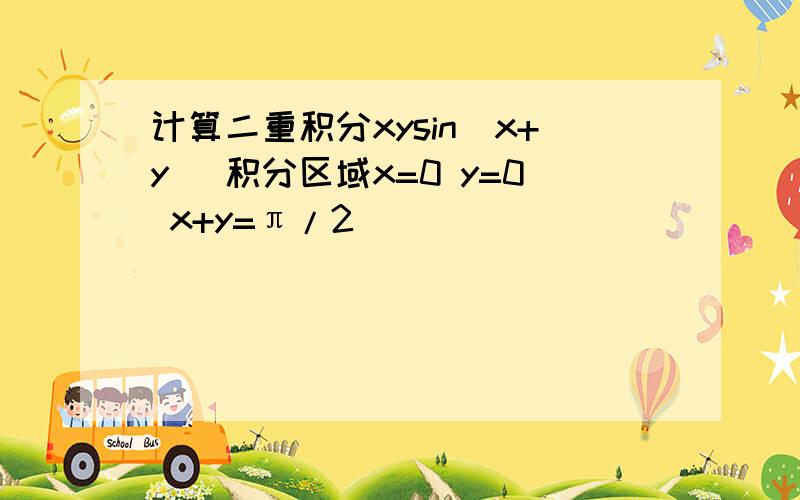 计算二重积分xysin(x+y) 积分区域x=0 y=0 x+y=π/2