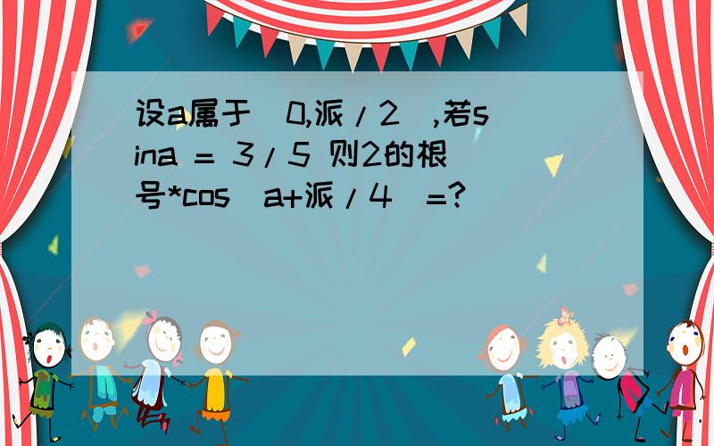 设a属于（0,派/2）,若sina = 3/5 则2的根号*cos(a+派/4）=?