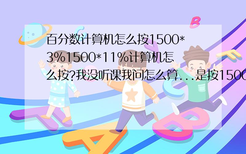 百分数计算机怎么按1500*3%1500*11%计算机怎么按?我没听课我问怎么算...是按1500*0.03 还是1500*0.