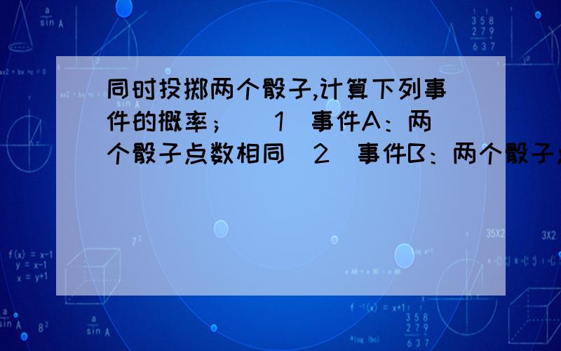 同时投掷两个骰子,计算下列事件的概率； （1）事件A：两个骰子点数相同（2）事件B：两个骰子点数之和...同时投掷两个骰子,计算下列事件的概率；（1）事件A：两个骰子点数相同（2）事件