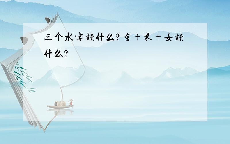 三个水字读什么?钅+米+女读什么?