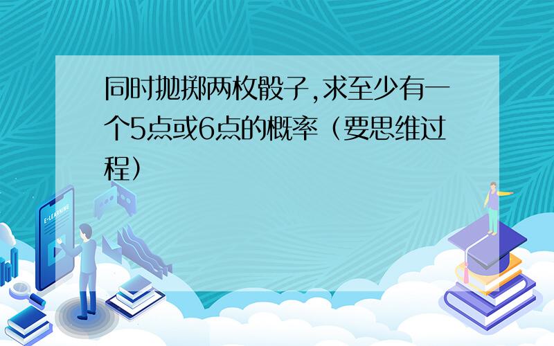 同时抛掷两枚骰子,求至少有一个5点或6点的概率（要思维过程）