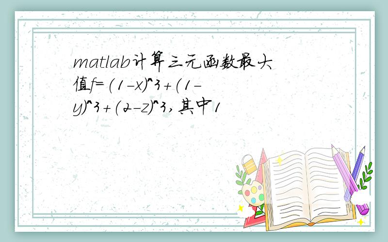 matlab计算三元函数最大值f=(1-x)^3+(1-y)^3+(2-z)^3,其中1