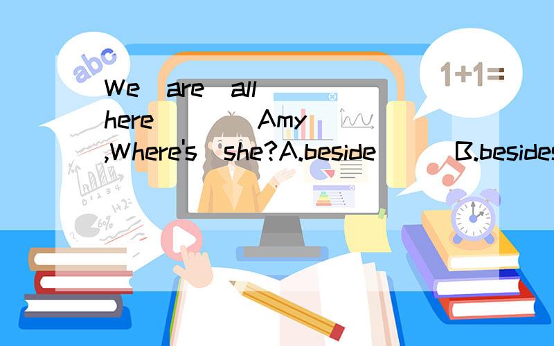 We  are  all  here  ___Amy  ,Where's  she?A.beside      B.besides     c.except     You   must   finish   your   homework ___.A.in   time     b.at   times        c.in   the time        d.on timeHow   much  does   the    ticket____  from  shanghai