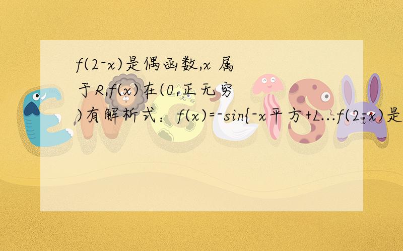 f(2-x)是偶函数,x 属于R,f(x)在(0,正无穷)有解析式：f(x)=-sin{-x平方+L...f(2-x)是偶函数,x 属于R,f(x)在(0,正无穷)有解析式：f(x)=-sin{-x平方+Lg(1-x)}求f(x)的解析式!