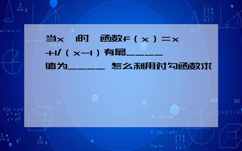 当x＞1时,函数f（x）＝x+1/（x-1）有最____值为____ 怎么利用对勾函数求