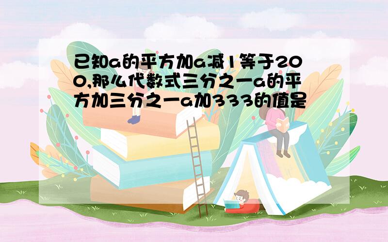已知a的平方加a减1等于200,那么代数式三分之一a的平方加三分之一a加333的值是