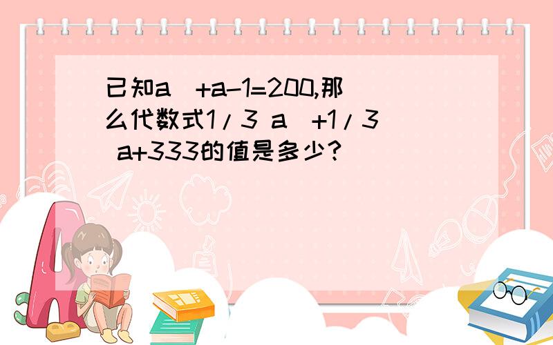 已知a^+a-1=200,那么代数式1/3 a^+1/3 a+333的值是多少?