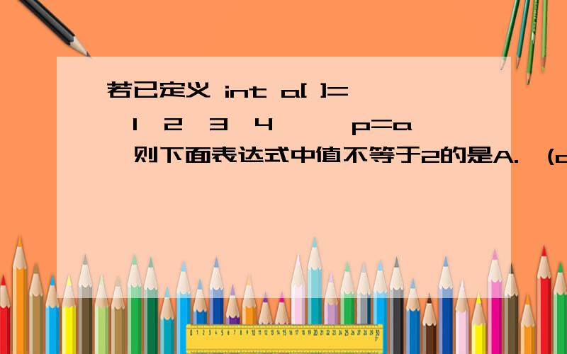 若已定义 int a[ ]={1,2,3,4},*p=a,则下面表达式中值不等于2的是A.*(a+1）B.*（p+1）C.*（++a）D.*（++p）