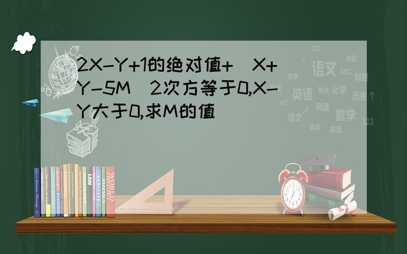 2X-Y+1的绝对值+（X+Y-5M）2次方等于0,X-Y大于0,求M的值