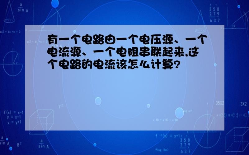 有一个电路由一个电压源、一个电流源、一个电阻串联起来,这个电路的电流该怎么计算?