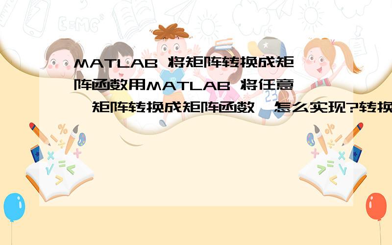 MATLAB 将矩阵转换成矩阵函数用MATLAB 将任意一矩阵转换成矩阵函数  怎么实现?转换成e的A次方呢?或是转换成cosA,sinA是不是假如要求的矩阵函数是不确定的,就不能算出来啊.因为计算e的A次方,或