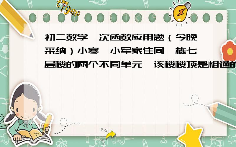 初二数学一次函数应用题（今晚采纳）小寒、小军家住同一栋七层楼的两个不同单元,该楼楼顶是相通的,小寒家住A单元的x楼,小军家住B单元y楼,小寒到小军家去有两种方式：一种是先下楼通