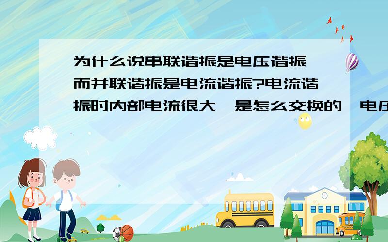 为什么说串联谐振是电压谐振,而并联谐振是电流谐振?电流谐振时内部电流很大,是怎么交换的,电压谐振时内部电压很高,是怎么交换的,谐振时电感和电容是不是变成了一个元件,来阻碍特定频