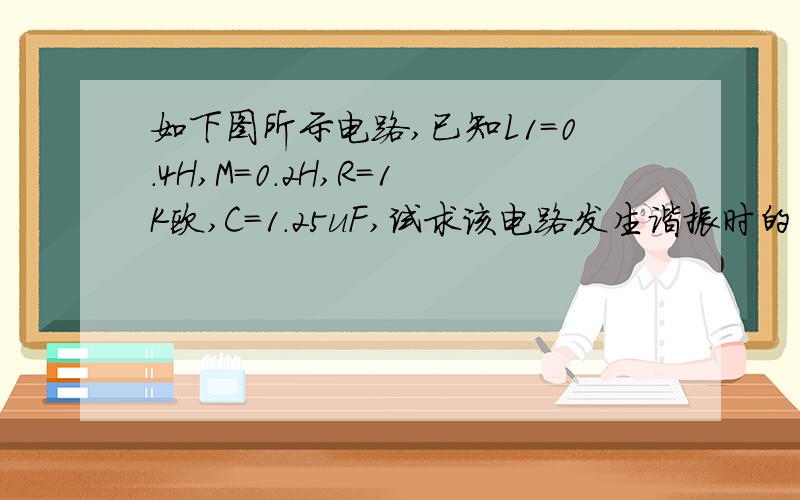 如下图所示电路,已知L1=0.4H,M=0.2H,R=1K欧,C=1.25uF,试求该电路发生谐振时的角频率w0这是电路图.