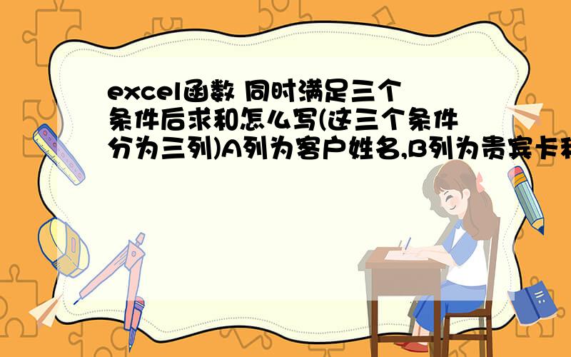 excel函数 同时满足三个条件后求和怎么写(这三个条件分为三列)A列为客户姓名,B列为贵宾卡种类,C列为所有员工姓名,D列为全年日期.请问我想计算某员工某月份发放某种贵宾卡合计数,怎么办.