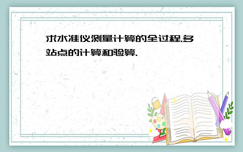 求水准仪测量计算的全过程.多站点的计算和验算.