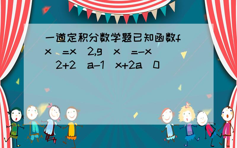 一道定积分数学题已知函数f(x)=x^2,g(x)=-x^2+2(a-1)x+2a(0