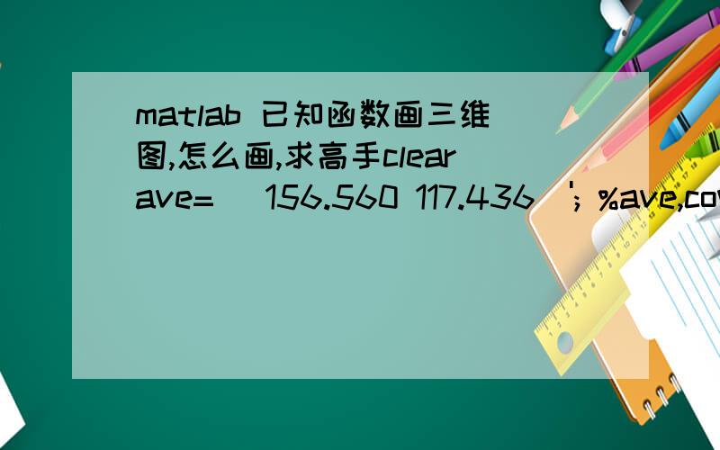 matlab 已知函数画三维图,怎么画,求高手clearave=[ 156.560 117.436]'; %ave,cov1为训选练好的参数cov1=[160.130 12.143      12.143 299.457];  x1=[0:10:255];  x2=[0:10:255];  x=[x1,x2]'; f=1/(sqrt(2*pi))*(exp((-0.5)*(x-ave)'*inv(cov1)*