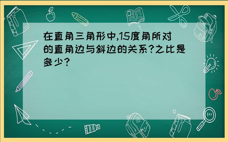 在直角三角形中,15度角所对的直角边与斜边的关系?之比是多少?