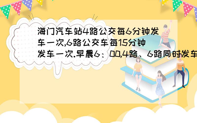 海门汽车站4路公交每6分钟发车一次,6路公交车每15分钟发车一次.早晨6：00,4路、6路同时发车,问至少经过多长时间又能同时发车/?