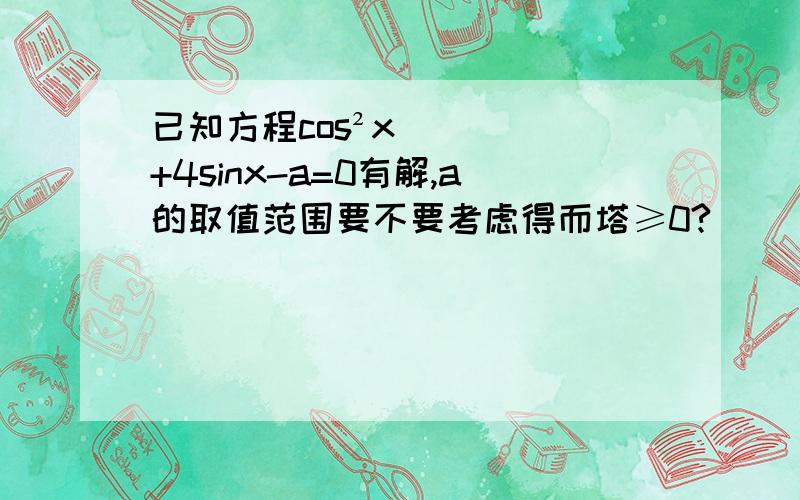 已知方程cos²x+4sinx-a=0有解,a的取值范围要不要考虑得而塔≥0?