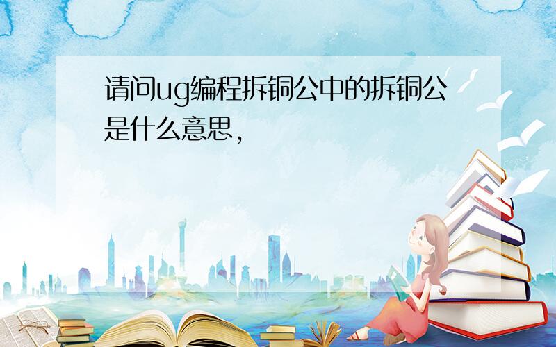 请问ug编程拆铜公中的拆铜公是什么意思,