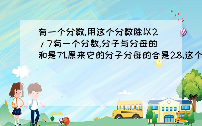 有一个分数,用这个分数除以2/7有一个分数,分子与分母的和是71,原来它的分子分母的合是28,这个分数是（）