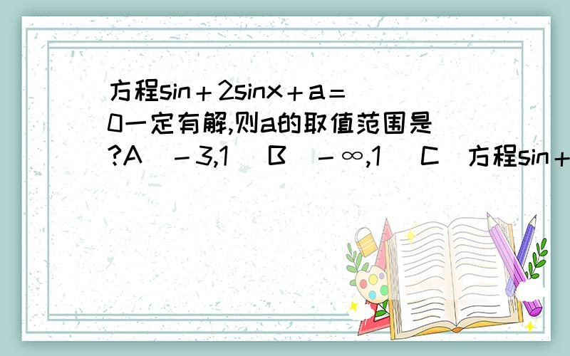 方程sin＋2sinx＋a＝0一定有解,则a的取值范围是?A［－3,1］ B（－∞,1］ C［方程sin＋2sinx＋a＝0一定有解,则a的取值范围是?A［－3,1］ B（－∞,1］C［1,＋∞］ D以上都不对