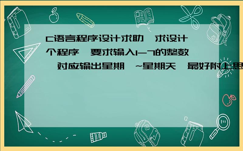 C语言程序设计求助,求设计一个程序,要求输入1-7的整数,对应输出星期一~星期天,最好附上思路,