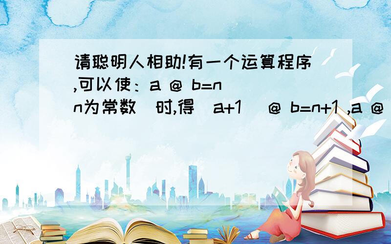 请聪明人相助!有一个运算程序,可以使：a @ b=n (n为常数）时,得（a+1) @ b=n+1 ,a @ (b+1)=n+2 ,那么（a+2) @ (b+2)=______.(用n的代数式表示） @代表以特殊符号无特别意义.