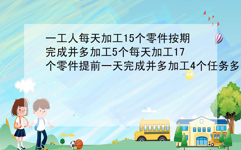 一工人每天加工15个零件按期完成并多加工5个每天加工17个零件提前一天完成并多加工4个任务多少个期限多少二元一次方程哦