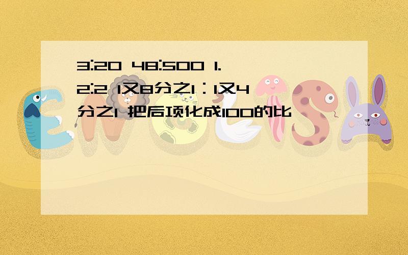 3:20 48:500 1.2:2 1又8分之1：1又4分之1 把后项化成100的比