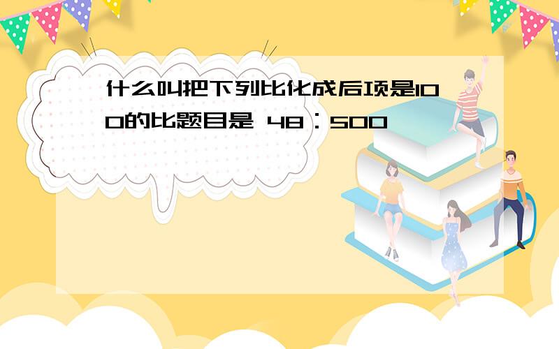 什么叫把下列比化成后项是100的比题目是 48：500