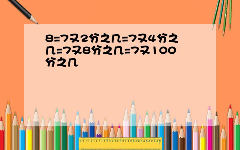 8=7又2分之几=7又4分之几=7又8分之几=7又100分之几