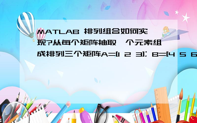 MATLAB 排列组合如何实现?从每个矩阵抽取一个元素组成排列三个矩阵A=[1 2 3]; B=[4 5 6]; C=[7 8 9];如何从每个矩阵抽取一个元素组成的所有排列比如[1 4 7] [1 4 8] 等等