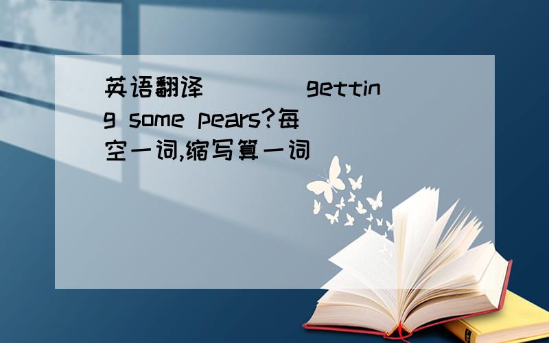 英语翻译（）（）getting some pears?每空一词,缩写算一词