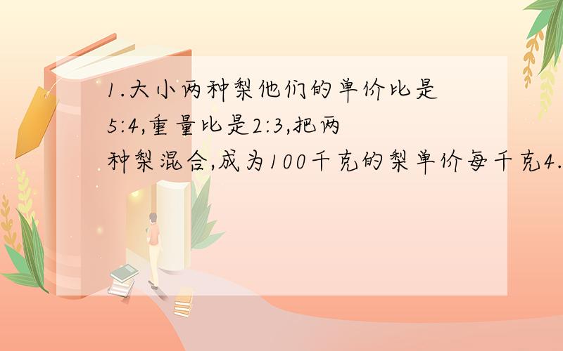 1.大小两种梨他们的单价比是5:4,重量比是2:3,把两种梨混合,成为100千克的梨单价每千克4.4元两种梨以前每千克各多少元?2.有黑兔白兔60只 黑兔少了20% 白兔的数量增加了12%之后 这时黑兔与白兔