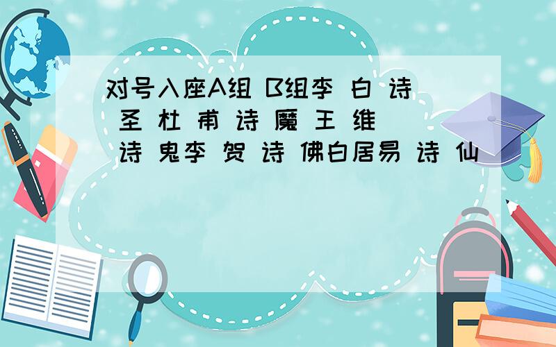 对号入座A组 B组李 白 诗 圣 杜 甫 诗 魔 王 维 诗 鬼李 贺 诗 佛白居易 诗 仙