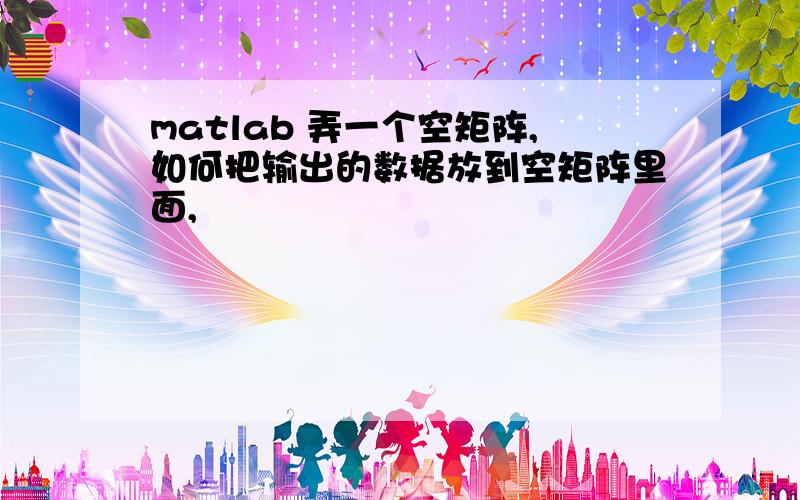 matlab 弄一个空矩阵,如何把输出的数据放到空矩阵里面,