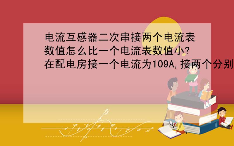 电流互感器二次串接两个电流表数值怎么比一个电流表数值小?在配电房接一个电流为109A,接两个分别为配电房39A,远方为39A,接两个表的导线为2.5平方190米长.我把远方的电流表拆了在短接了导