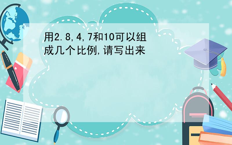 用2.8,4,7和10可以组成几个比例,请写出来