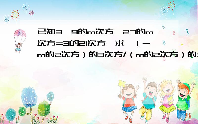 已知3*9的m次方*27的m次方=3的21次方,求,（-m的2次方）的3次方/（m的2次方）的3次方/（m3次方*m的2次方）得值