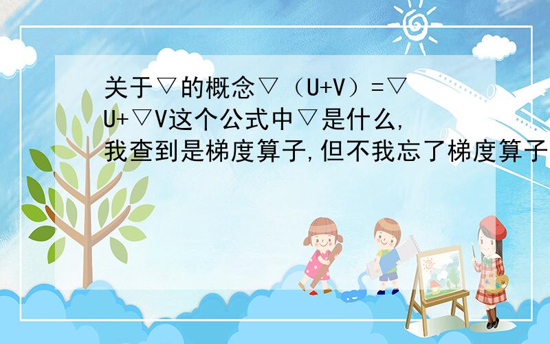 关于▽的概念▽（U+V）=▽U+▽V这个公式中▽是什么,我查到是梯度算子,但不我忘了梯度算子是什么,▽这个符号怎么来的,是干什么用的,上面的公式是怎么回事.顺便问一下这个知识是什么时候