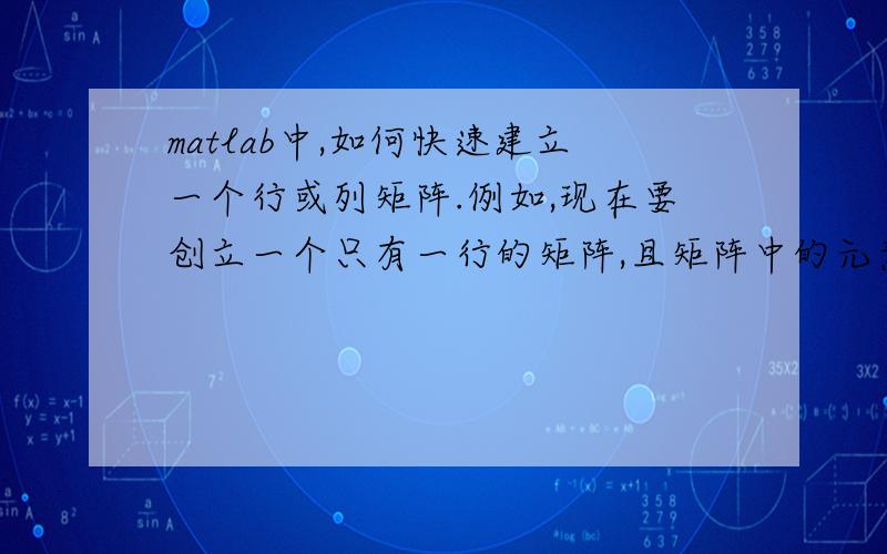 matlab中,如何快速建立一个行或列矩阵.例如,现在要创立一个只有一行的矩阵,且矩阵中的元素全为1或者2如果可以,本人要创建10个这样的矩阵,矩阵中元素是1-10,求高手指教,小弟感激不尽!