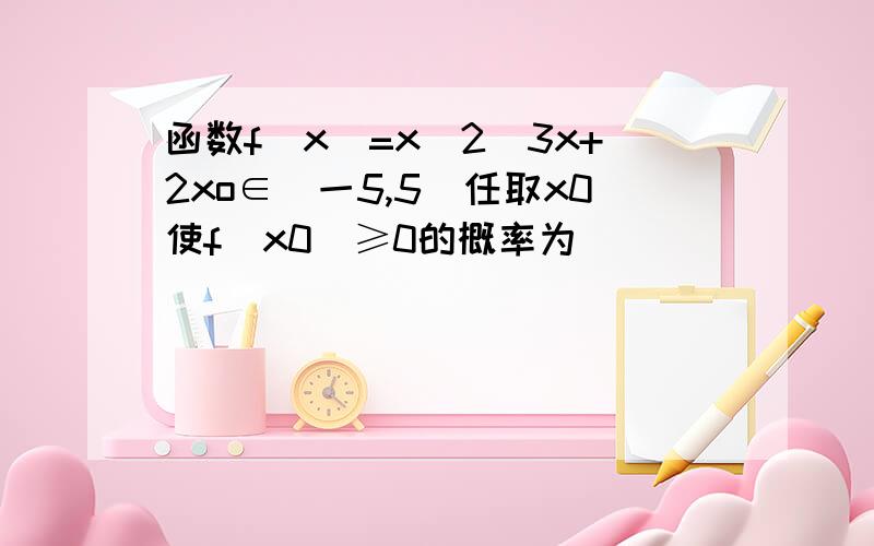 函数f(x)=x^2_3x+2xo∈[一5,5]任取x0使f(x0)≥0的概率为